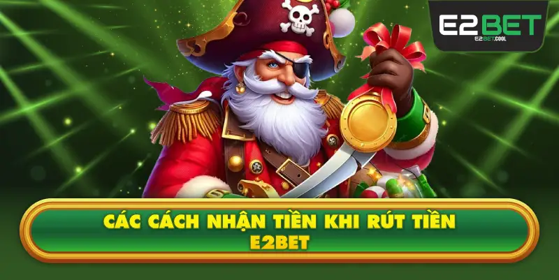 Các Cách Nhận Tiền Khi Rút Tiền E2BET