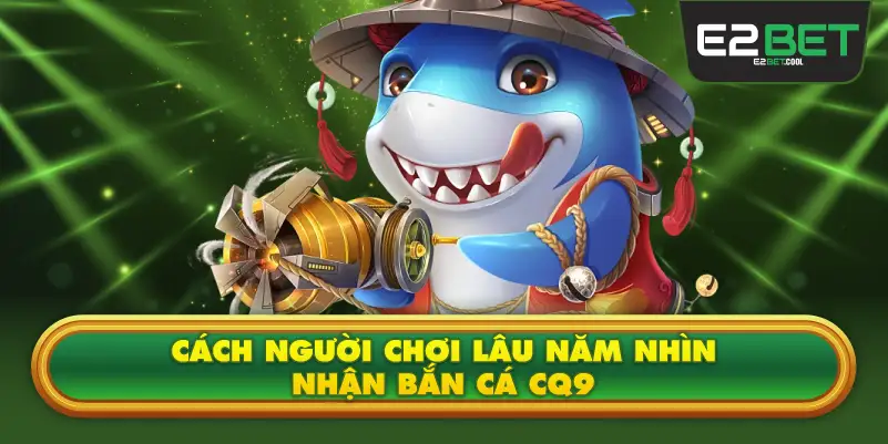 Cách Người Chơi Lâu Năm Nhìn Nhận Bắn Cá CQ9