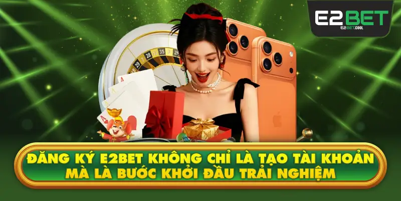 Đăng Ký E2BET Không Chỉ Là Tạo Tài Khoản Mà Là Bước Khởi Đầu Trải Nghiệm