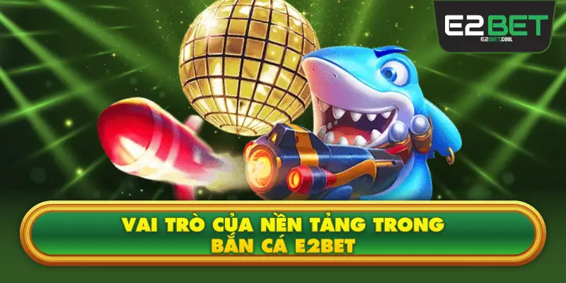 Vai Trò Của Nền Tảng Trong Bắn Cá E2BET